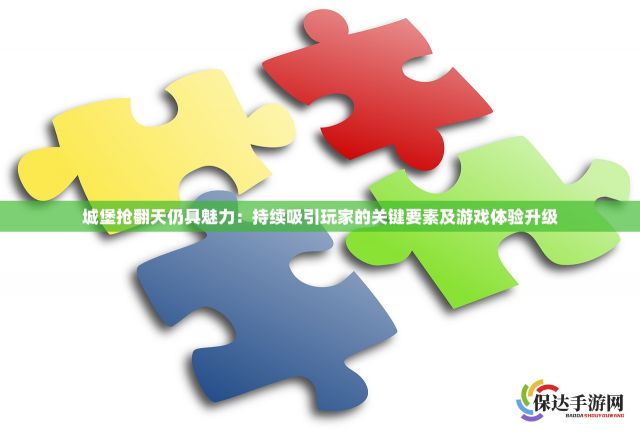 城堡抢翻天仍具魅力：持续吸引玩家的关键要素及游戏体验升级